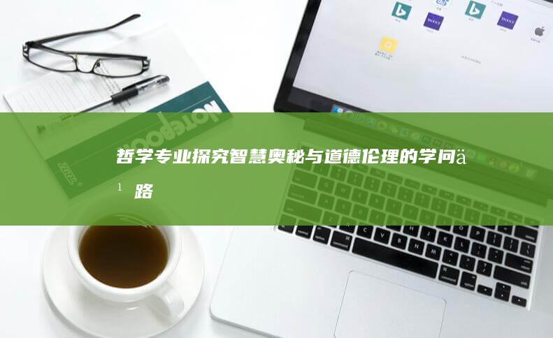 哲学专业：探究智慧奥秘与道德伦理的学问之路