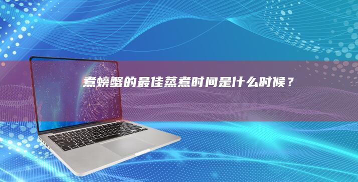 煮螃蟹的最佳蒸煮时间是什么时候？